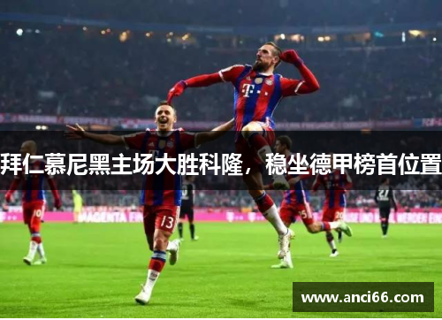 拜仁慕尼黑主场大胜科隆，稳坐德甲榜首位置