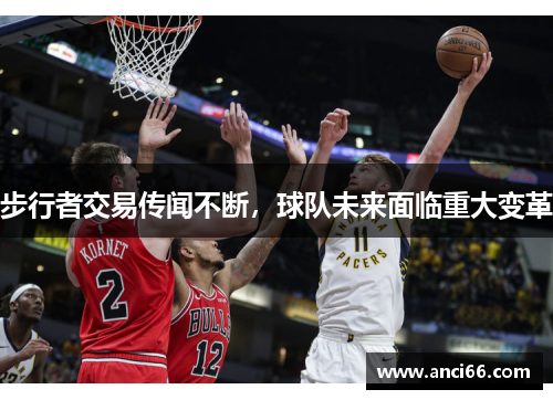 步行者交易传闻不断，球队未来面临重大变革