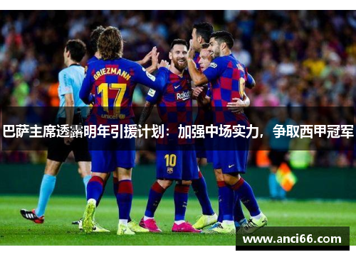巴萨主席透露明年引援计划：加强中场实力，争取西甲冠军