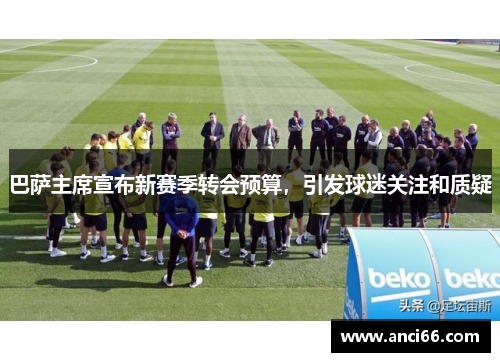 巴萨主席宣布新赛季转会预算，引发球迷关注和质疑