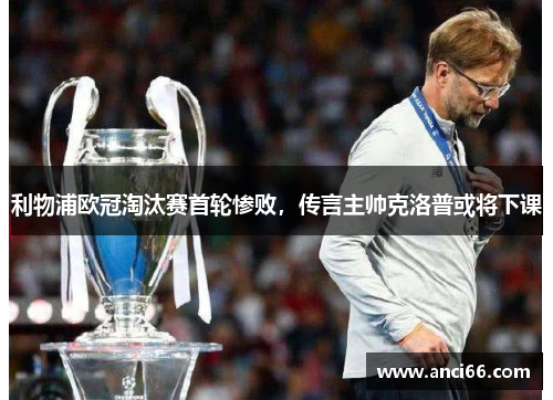 利物浦欧冠淘汰赛首轮惨败，传言主帅克洛普或将下课