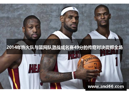 2014年热火队与篮网队激战成名赛49分的传奇对决震撼全场