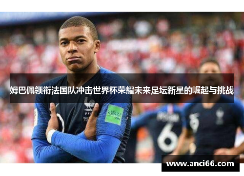 姆巴佩领衔法国队冲击世界杯荣耀未来足坛新星的崛起与挑战