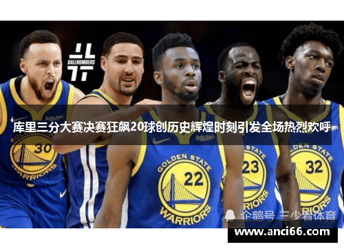 库里三分大赛决赛狂飙20球创历史辉煌时刻引发全场热烈欢呼